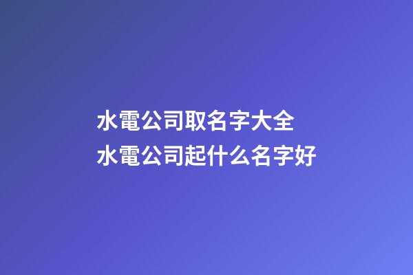 水電公司取名字大全 水電公司起什么名字好-第1張-公司起名-玄機派